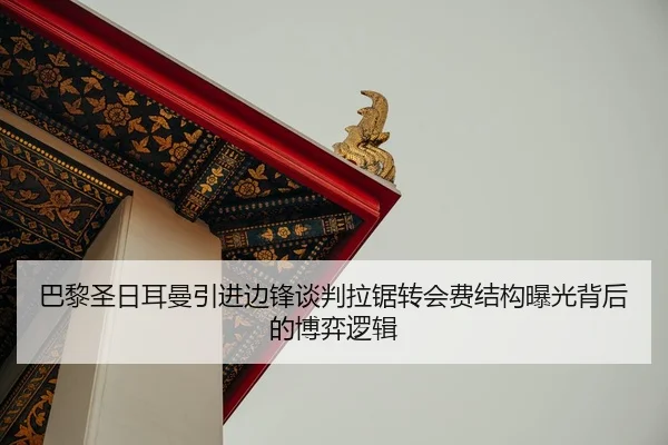 巴黎圣日耳曼引进边锋谈判拉锯转会费结构曝光背后的博弈逻辑