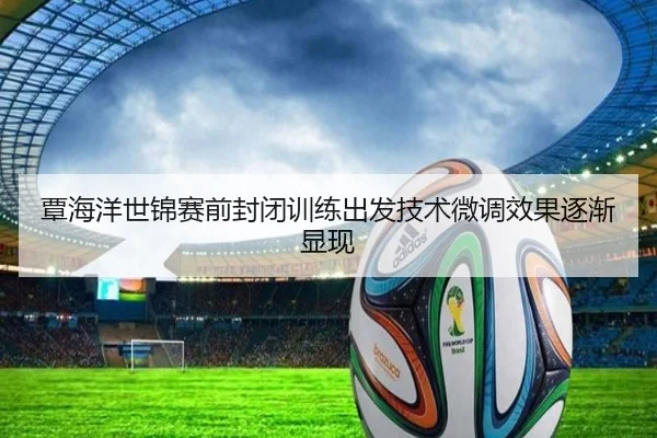 覃海洋世锦赛前封闭训练出发技术微调效果逐渐显现