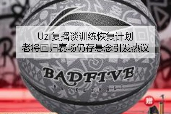 Uzi复播谈训练恢复计划 老将回归赛场仍存悬念引发热议