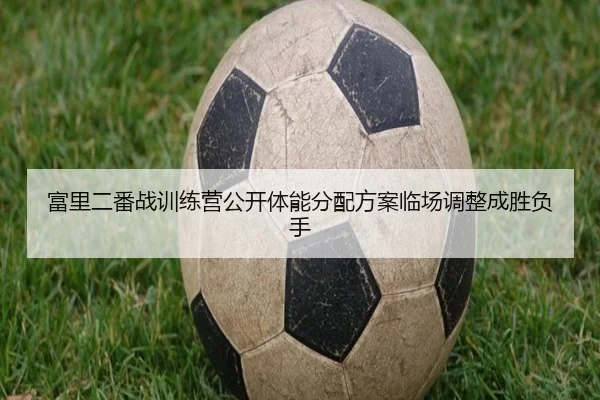 富里二番战训练营公开体能分配方案临场调整成胜负手
