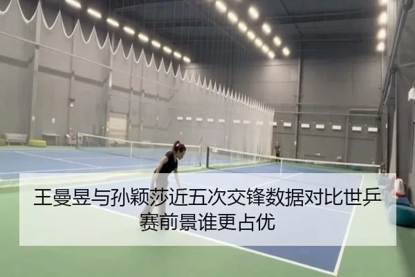 王曼昱与孙颖莎近五次交锋数据对比世乒赛前景谁更占优