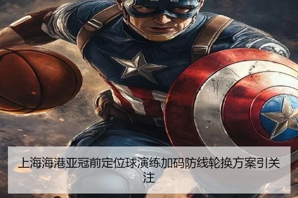 上海海港亚冠前定位球演练加码防线轮换方案引关注