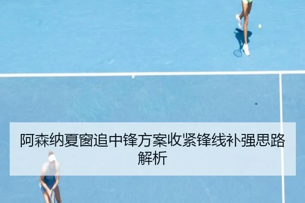 阿森纳夏窗追中锋方案收紧锋线补强思路解析