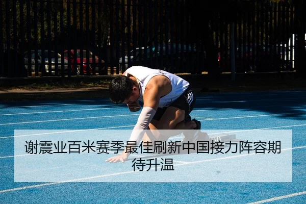 谢震业百米赛季最佳刷新中国接力阵容期待升温