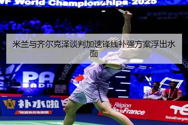 米兰与齐尔克泽谈判加速锋线补强方案浮出水面